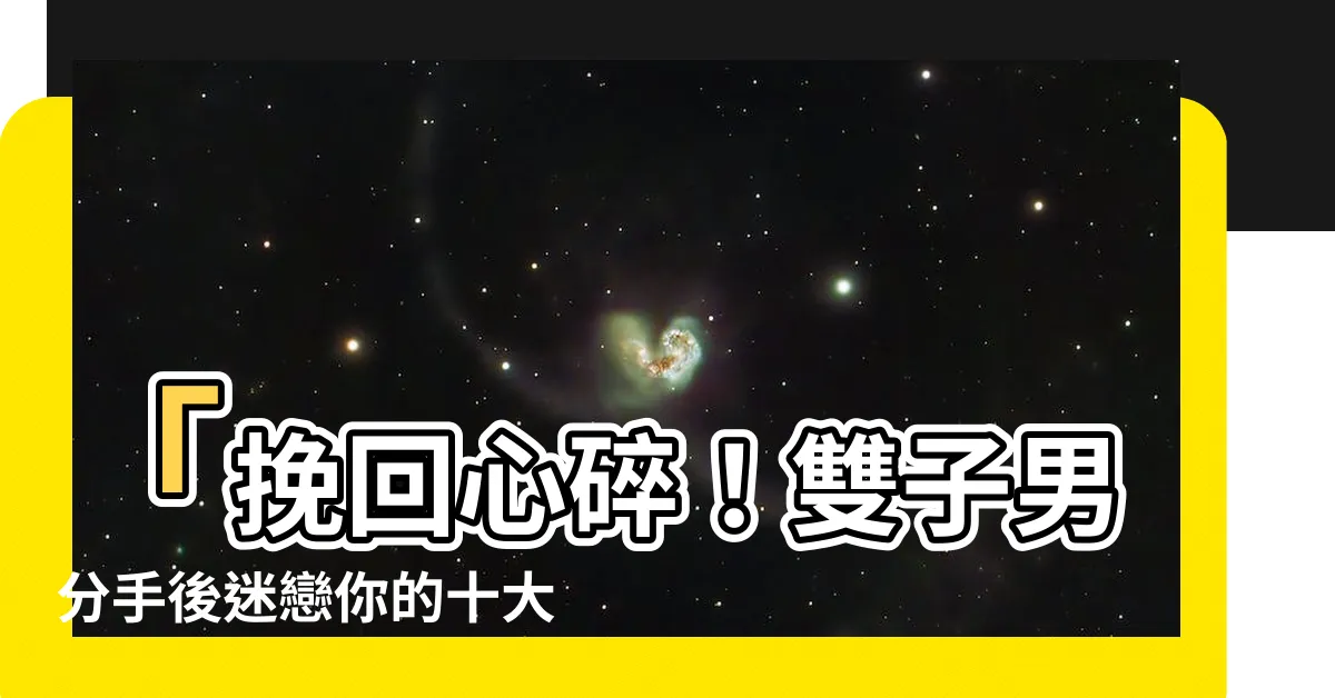 【雙子男分手】「挽回心碎！雙子男分手後迷戀你的十大跡象與挽回秘訣」