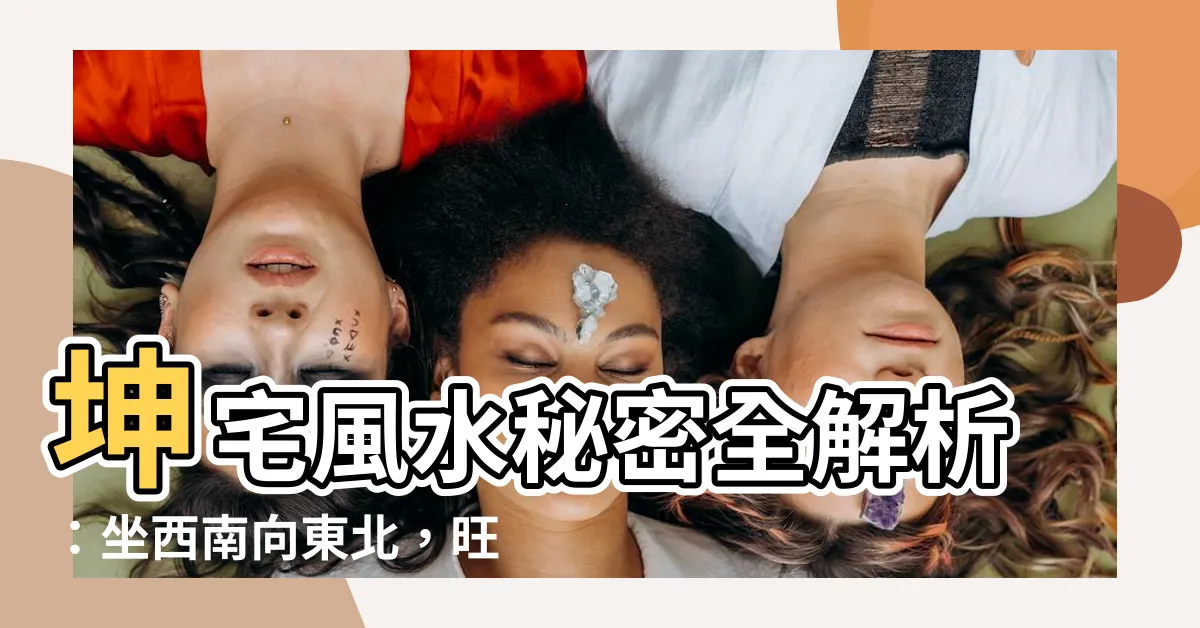 【坤宅】坤宅風水秘密全解析：坐西南向東北，旺宅佈局一覽！