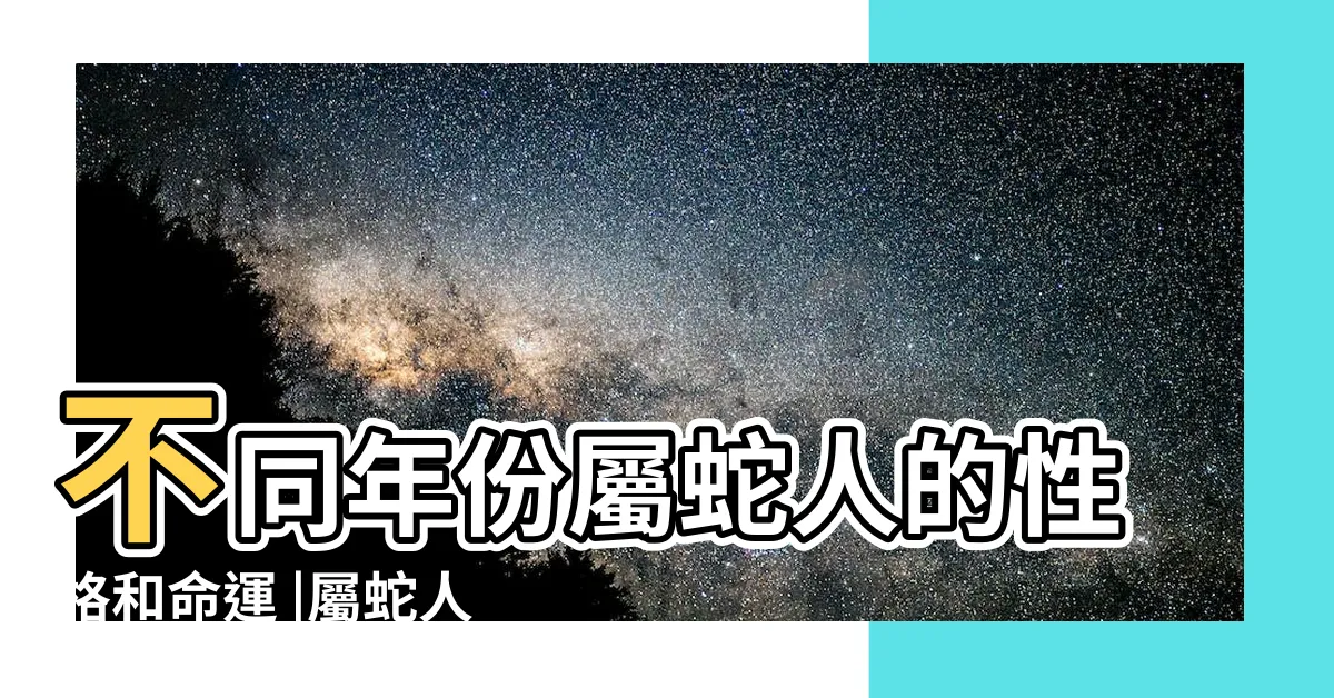 【屬蛇人】不同年份屬蛇人的性格和命運 |屬蛇人的性格和一生運勢詳細解析 |生肖蛇人的性格分析 |