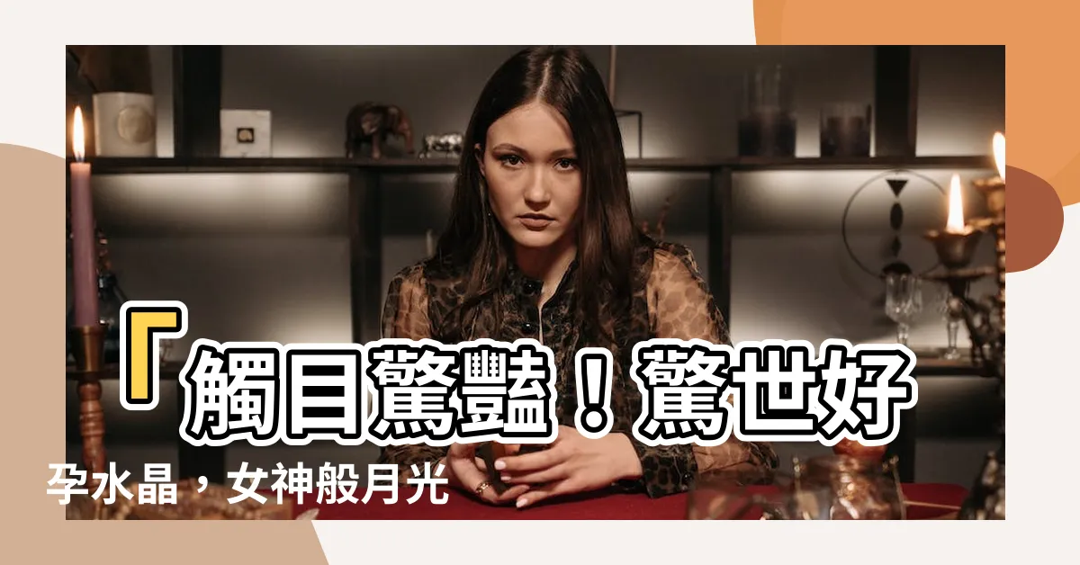 【好孕水晶】「觸目驚豔！驚世好孕水晶，女神般月光石震撼榜首！」