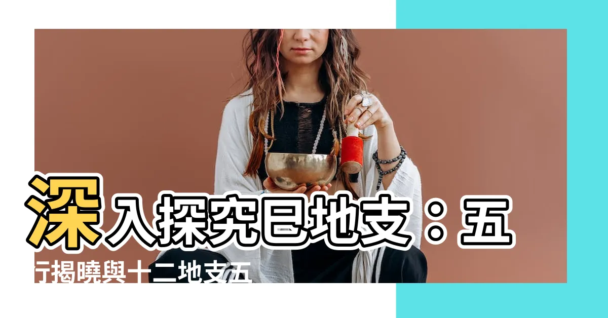 【巳五行】深入探究巳地支：五行揭曉與十二地支五行配對指南