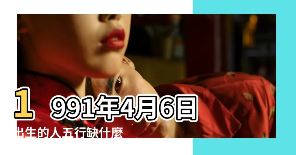 1991年4月6日出生的人五行缺什麼 |陰曆1991年4月6日生日算命 |1991年4月6日出生的人生辰八字測算 |【1991年四月初六命格】