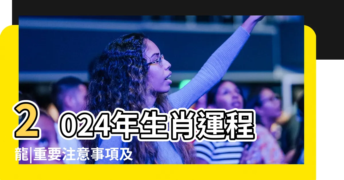 【2024年生肖運程龍】2024年生肖運程龍|重要注意事項及關鍵提示