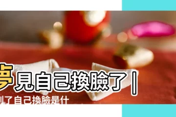 【解夢換臉】夢見自己換臉了 |夢到了自己換臉是什麼意思 |夢見換臉 |