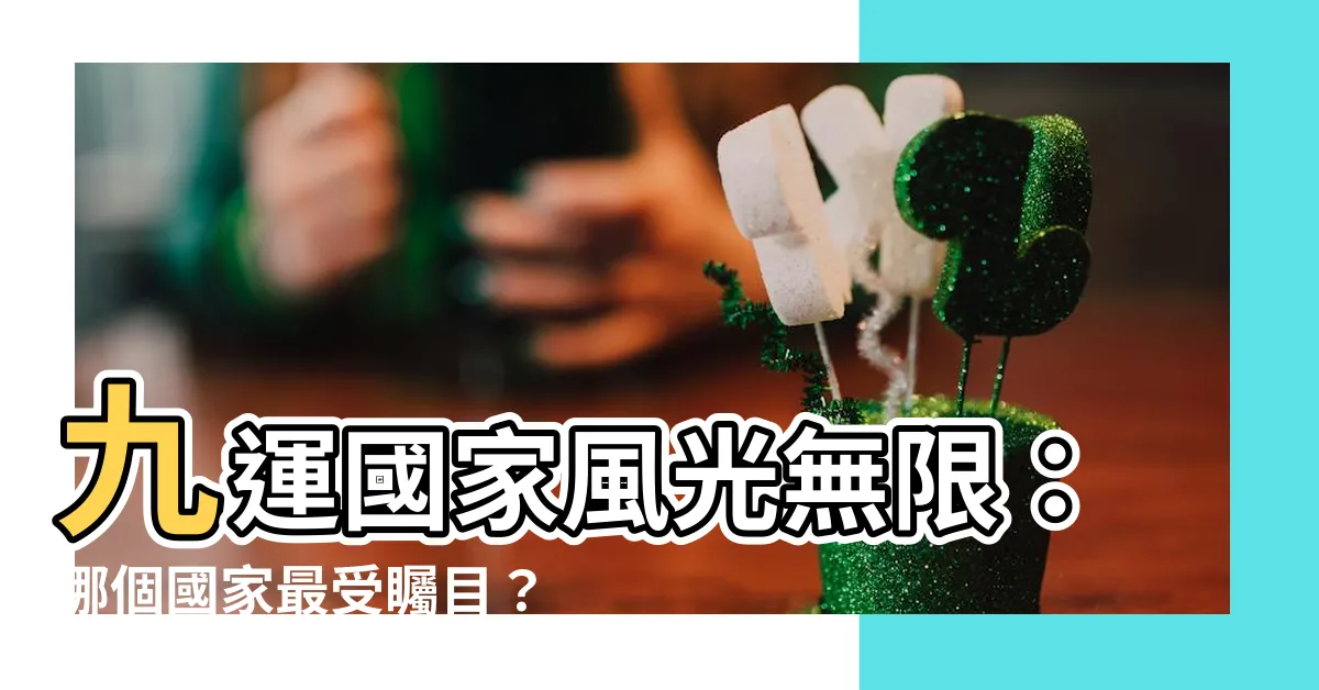 【九運國家】九運國家風光無限：哪個國家最受矚目？