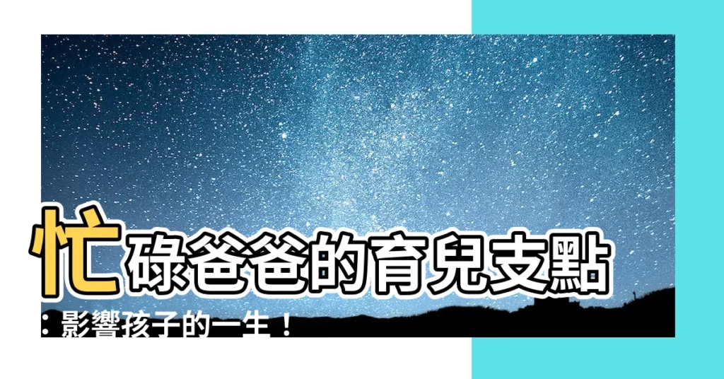 【爸爸對孩子的影響】忙碌爸爸的育兒支點：影響孩子的一生！