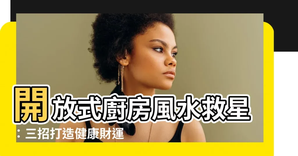 【開放式廚房風水】開放式廚房風水救星：三招打造健康財運！