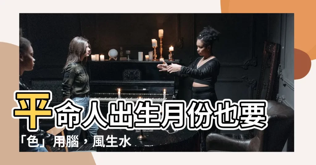 【平命人出生月份】平命人出生月份也要「色」用腦，風生水起！
