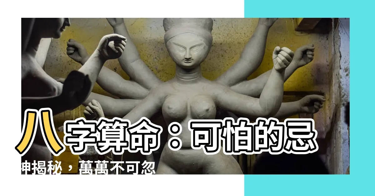 【八字 忌神】八字算命：可怕的忌神揭秘，萬萬不可忽視！