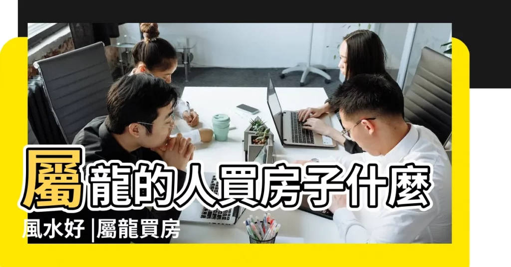 屬龍的人買房子什麼風水好 |屬龍買房風水的講究 |屬龍房子風水 |【房子的風水怎麼看屬龍】