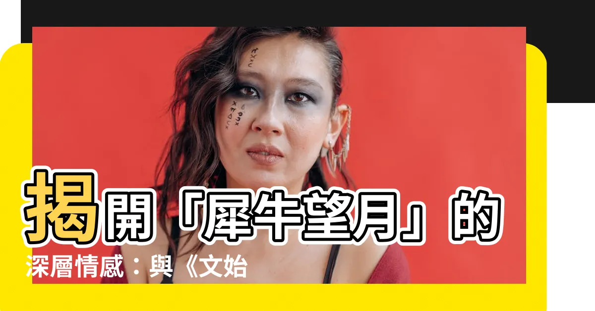 【犀牛望月感情】揭開「犀牛望月」的深層情感：與《文始經》的不解之緣