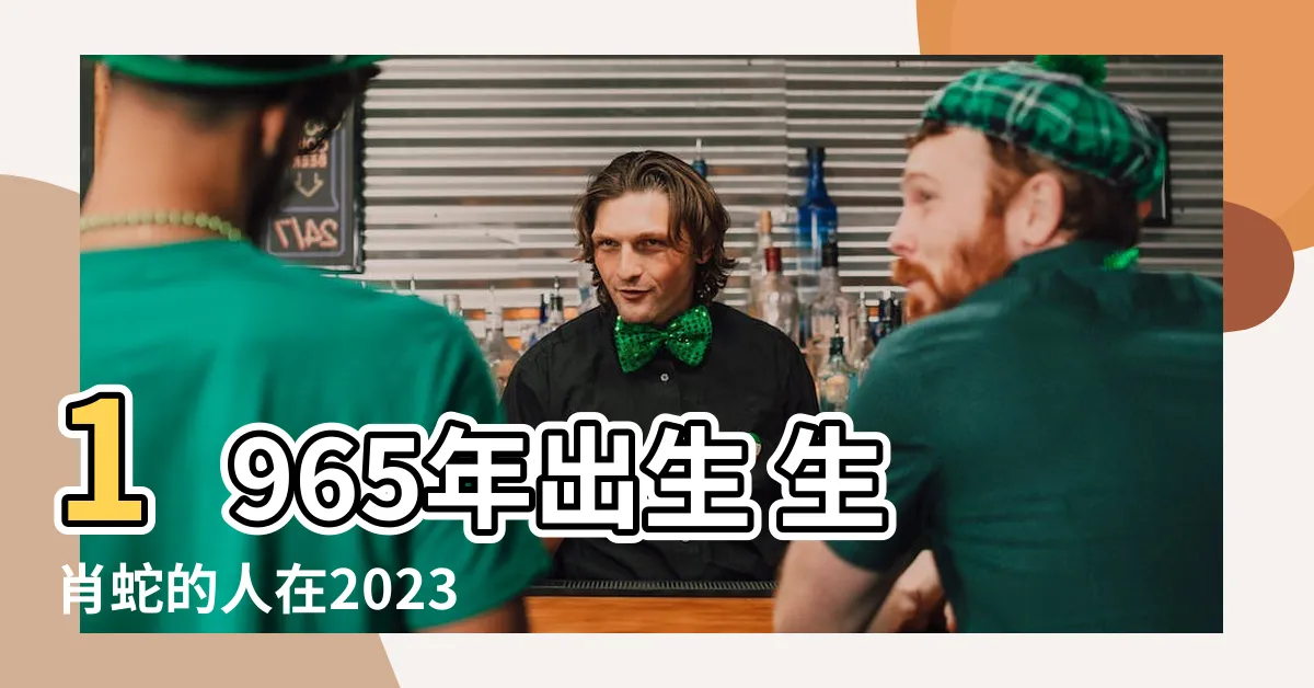 【1965年出生 生肖】1965年出生 生肖蛇的人在2023年的命運與運程