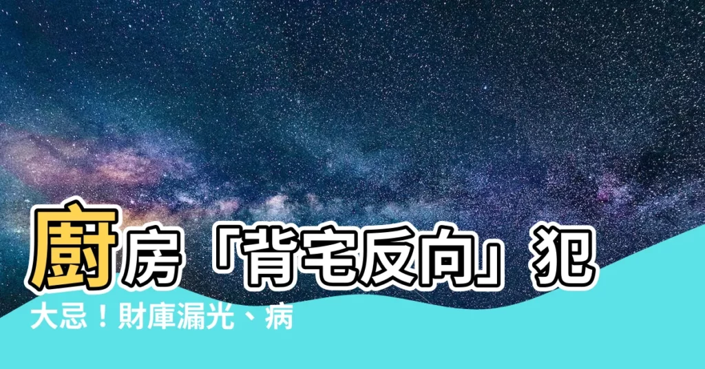 【背宅反向如何化解】廚房「背宅反向」犯大忌！財庫漏光、病痛纏身，化解方法大公開