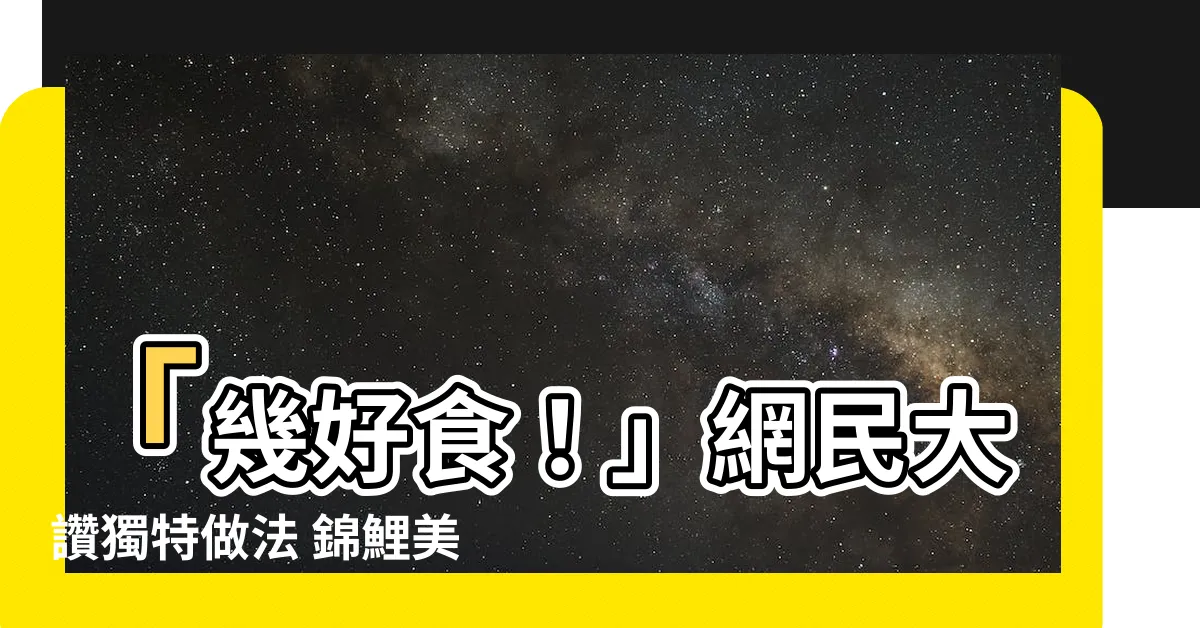 【錦鯉 吃】「幾好食！」網民大讚獨特做法 錦鯉美味升級