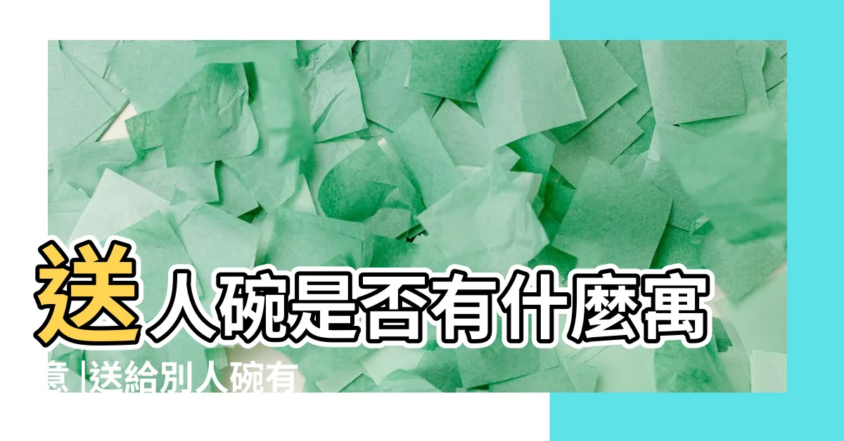 【送碗寓意】送人碗是否有什麼寓意 |送給別人碗有什麼忌諱 |送碗的寓意是什麼意思 |