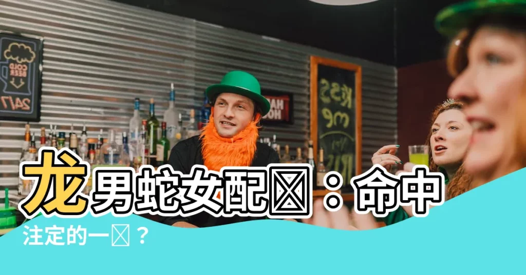 【龍男蛇女】龍男蛇女配對:命中註定的一對?