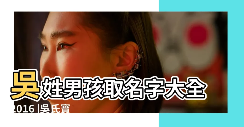 吳姓男孩取名字大全2016 |吳氏寶寶起名大全 |吳氏取名大全2021男孩 |【2016年吳氏男孩起名】