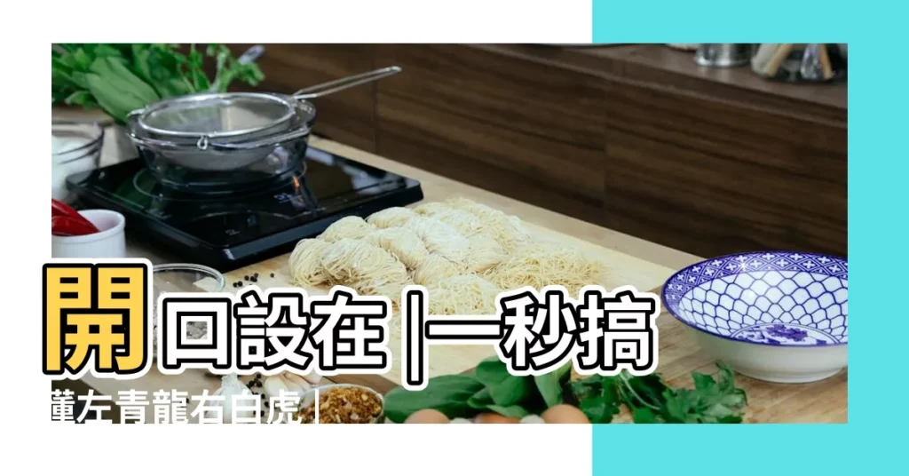 開口設在 |一秒搞懂左青龍右白虎 |掌握龍虎雙邊三大風水原則 |【房子左青龍】