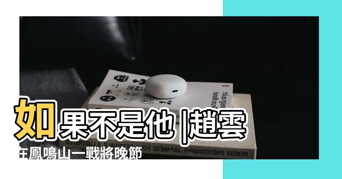 【鳳鳴山】如果不是他 |趙雲在鳳鳴山一戰將晚節不保 |