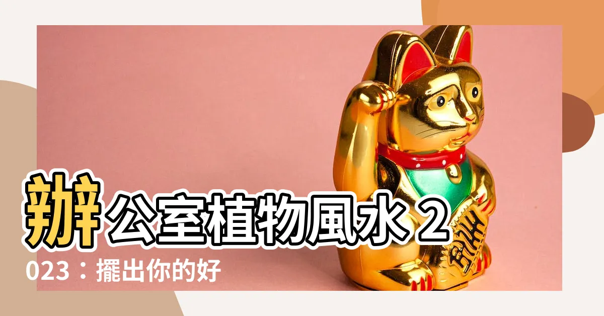 【辦公室植物風水2023】辦公室植物風水 2023：擺出你的好運旺福