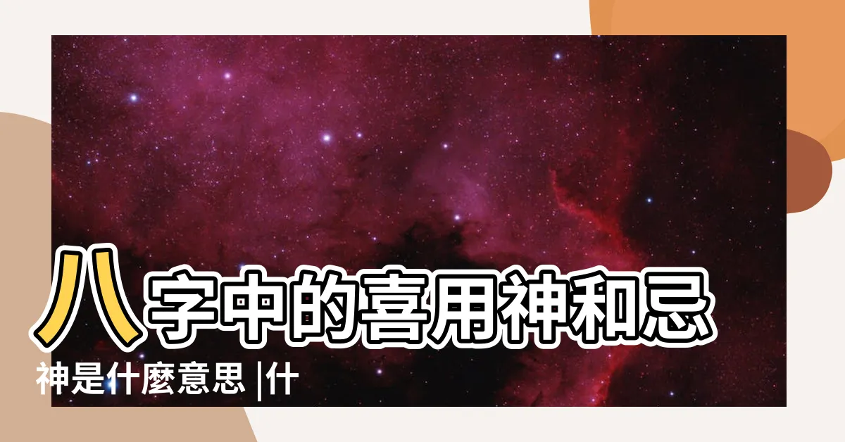 【喜神意思】八字中的喜用神和忌神是什麼意思 |什麼是喜神 |