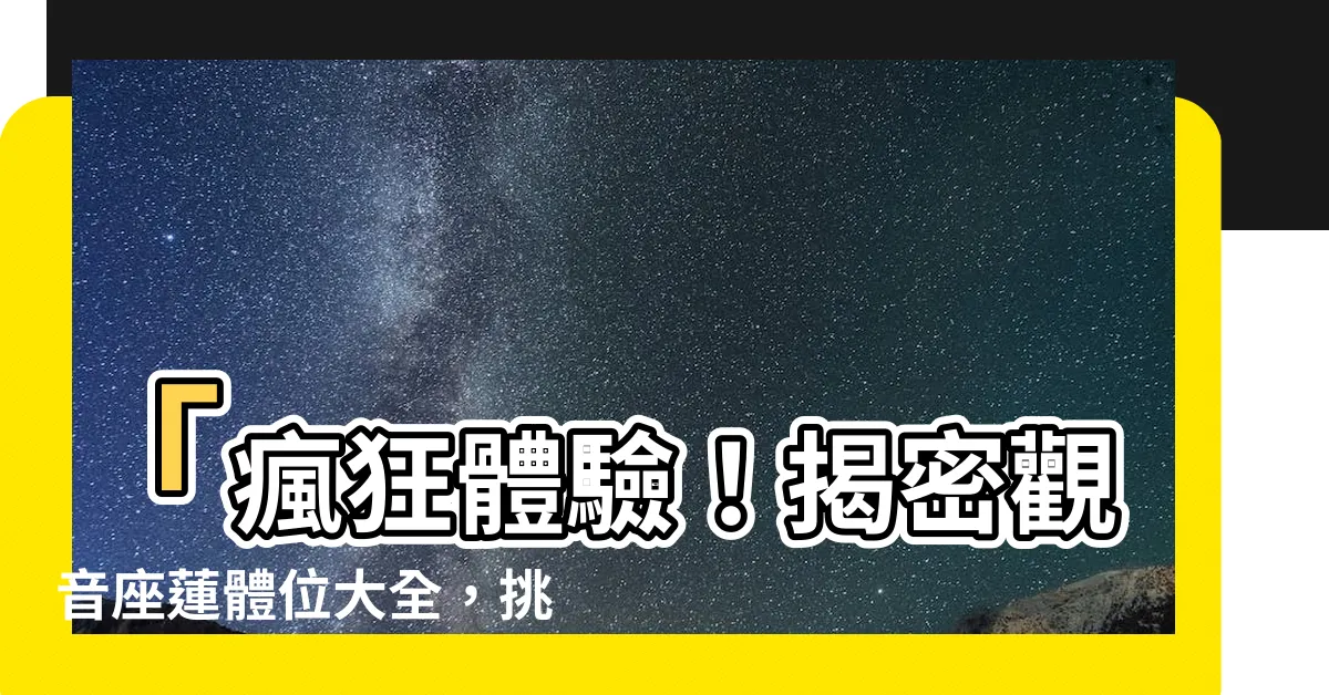【觀音座蓮 體位】「瘋狂體驗！揭密觀音座蓮體位大全，挑戰你的極限情趣！」