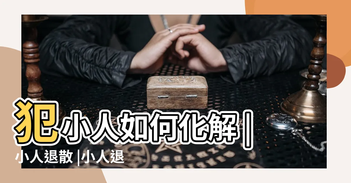 【小人退散意思】犯小人如何化解 |小人退散 |小人退散的相似詞 |