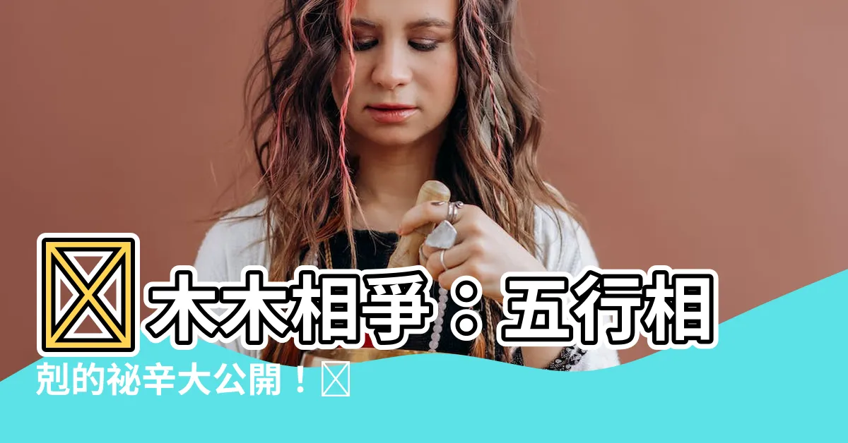 【火木五行】🔥木木相爭：五行相剋的秘辛大公開！🔥