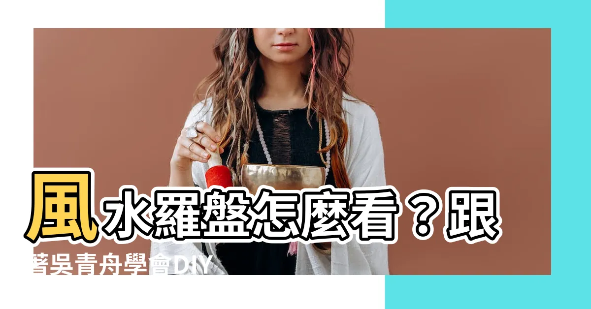 【風水羅盤怎麼看】風水羅盤怎麼看？跟著吳青舟學會DIY看風水靠風水羅盤！