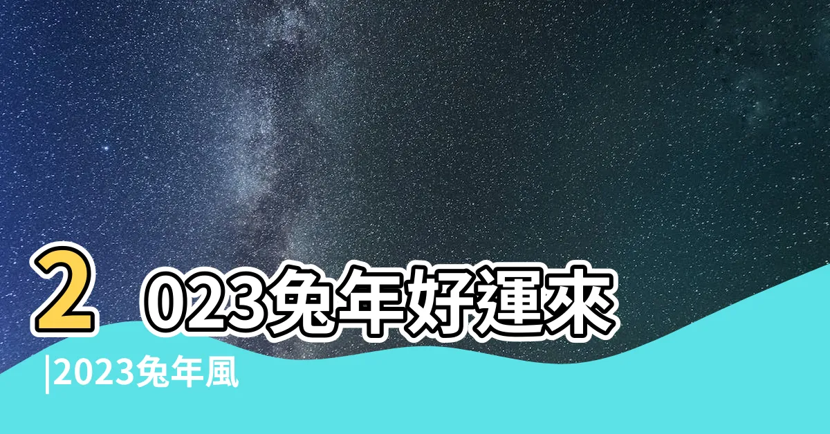 【風水有關係2023】2023兔年好運來 |2023兔年風水佈局 |2023下半年變動加劇 |