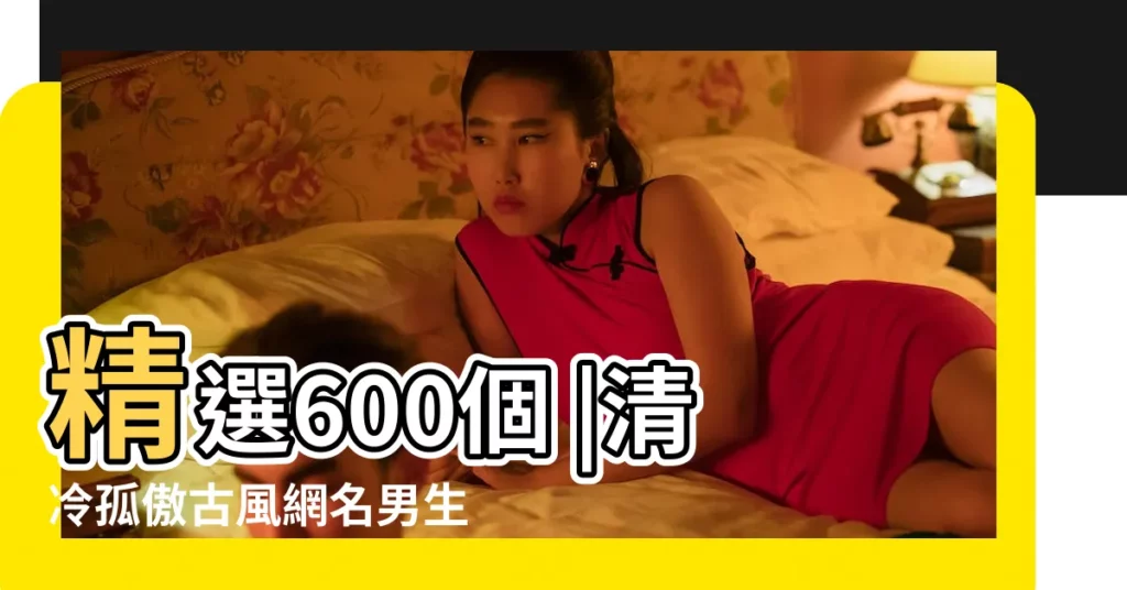 精選600個 |清冷孤傲古風網名男生 |瀟灑古風遊戲名男 |【古風遊戲網名男生】
