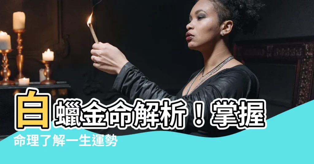 【白蠟金命意思】白蠟金命解析！掌握命理瞭解一生運勢
