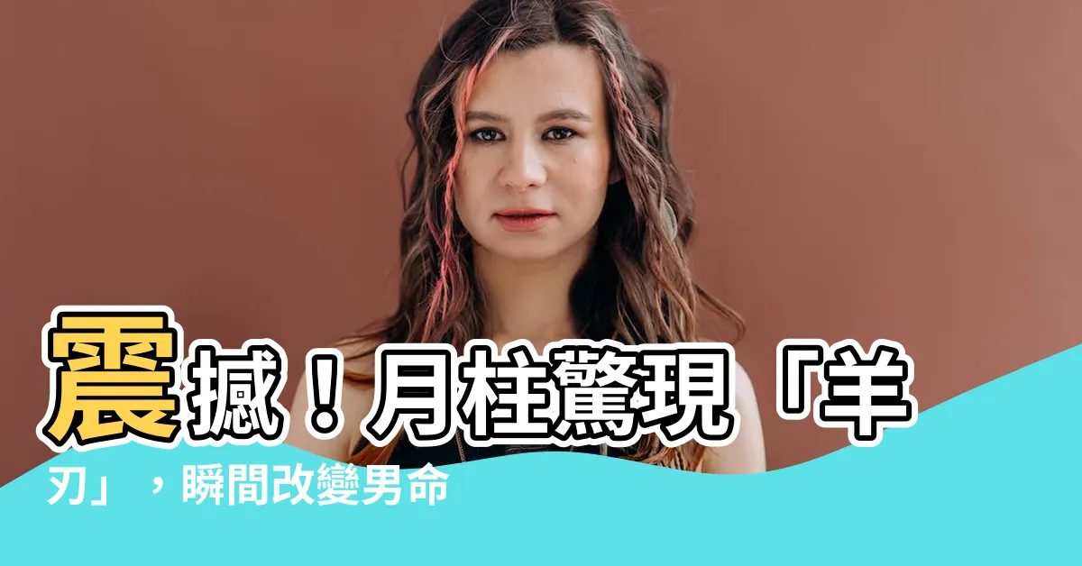 【月柱 羊刃】震撼！月柱驚現「羊刃」，瞬間改變男命一生，意外寓意曝光！