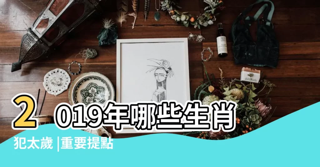 2019年哪些生肖犯太歲 |重要提點 |屬這4個的要注意 |【2019本命年犯太歲麼】