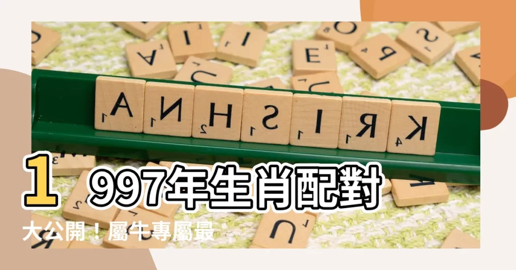 【1997 年生肖】1997年生肖配對大公開！屬牛專屬最佳姻緣指南