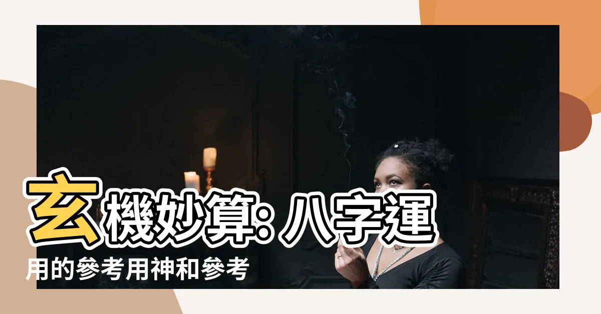 【參考用神 參考忌神】玄機妙算: 八字運用的參考用神和參考忌神解析