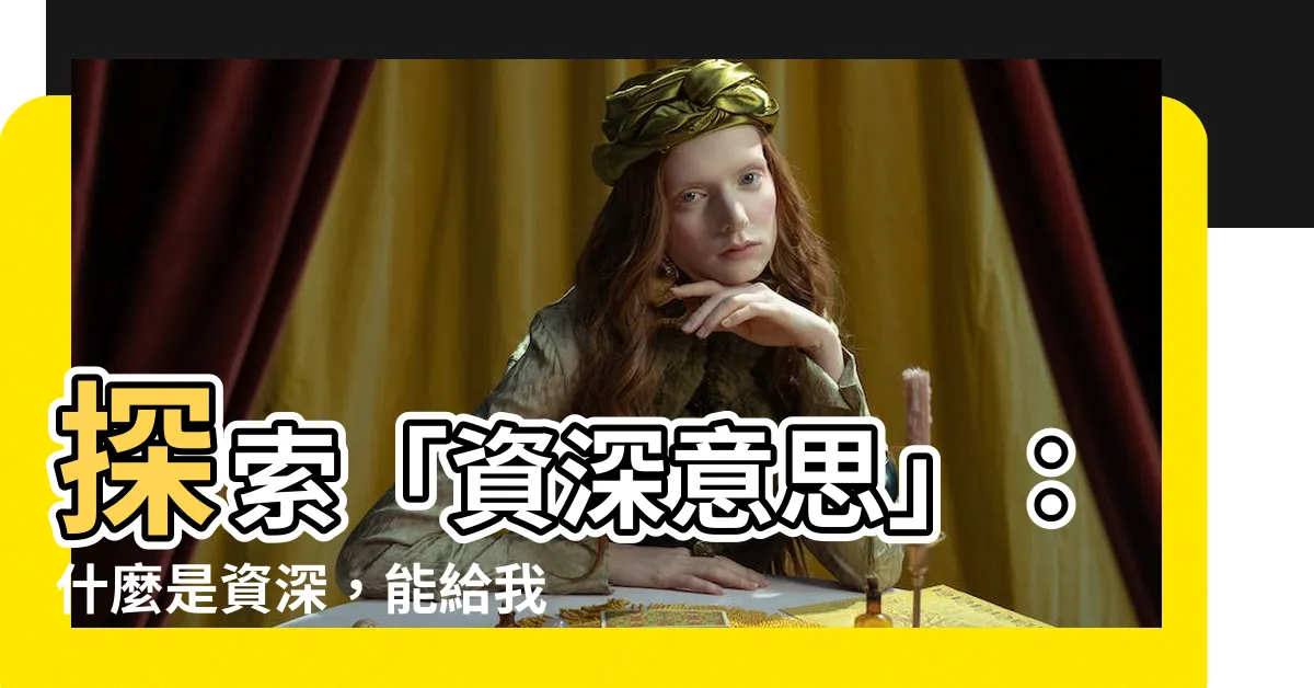 【資深意思】探索「資深意思」：什麼是資深，能給我們帶來什麼呢？