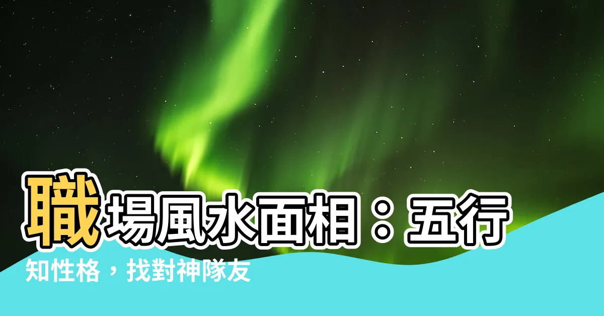 【風水面相】職場風水面相：五行知性格，找對神隊友助你事業飛黃騰達
