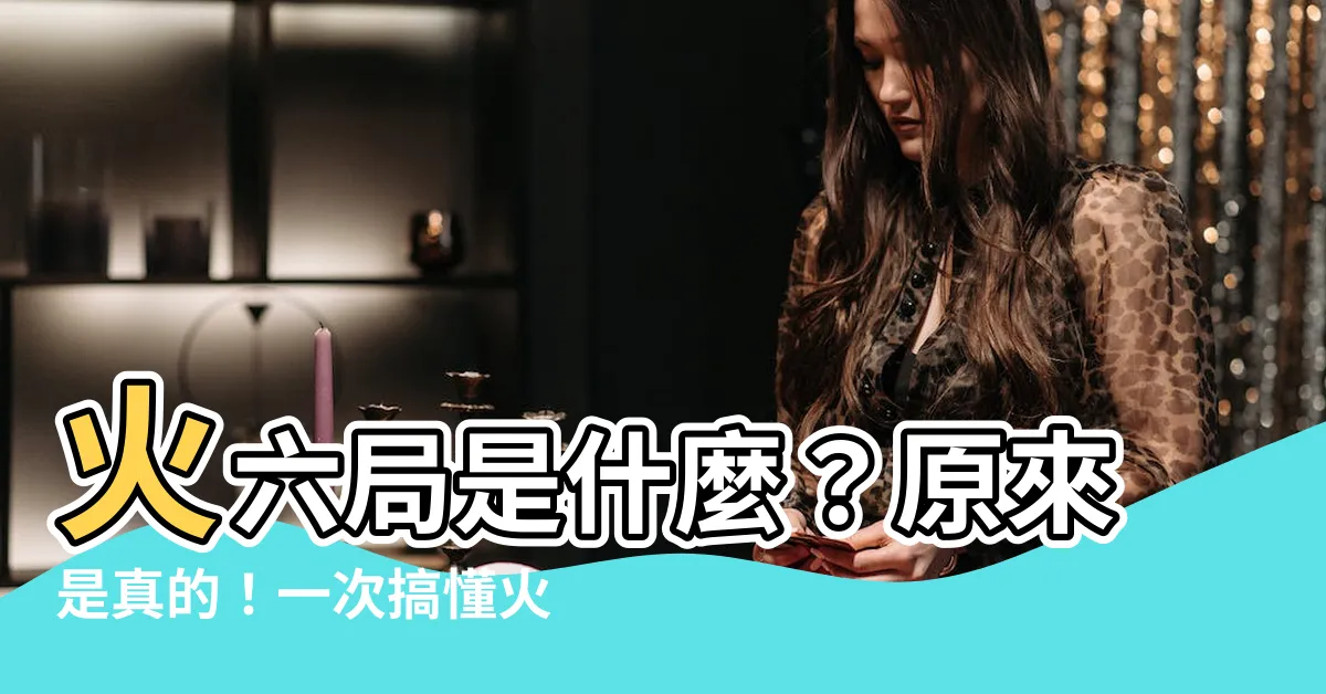 【火六局 意思】火六局是什麼？原來是真的！一次搞懂火六局的意思及注意事項