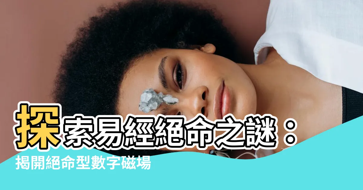 【易經絕命】探索易經絕命之謎：揭開絕命型數字磁場能量的心理特質