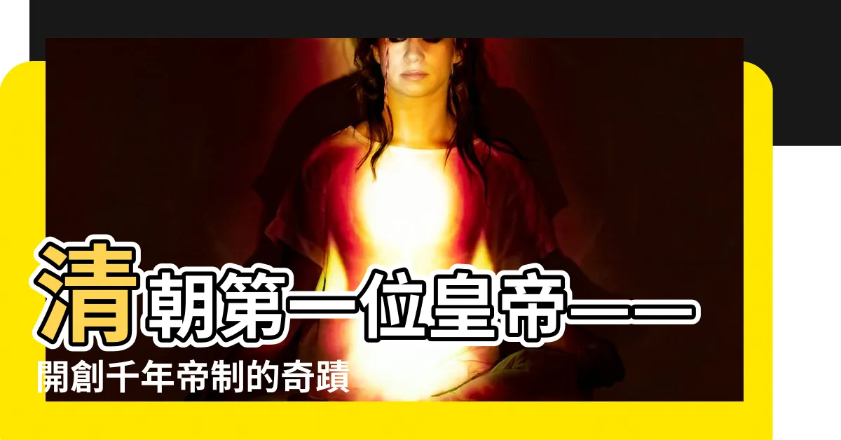 【清朝第一位皇帝】清朝第一位皇帝——開創千年帝制的奇蹟！