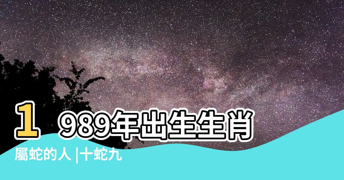 【1989年屬相】1989年出生生肖屬蛇的人 |十蛇九不全 |1989年屬什麼生肖和什麼屬相最配 |