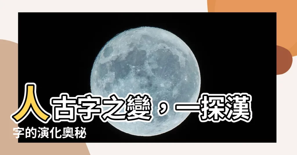 【人 古字】人古字之變，一探漢字的演化奧秘