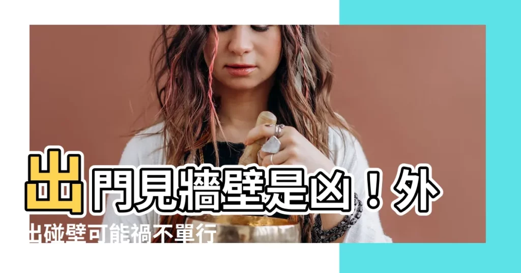 【出門見牆壁如何化解】出門見牆壁是兇!外出碰壁可能禍不單行,快看化解妙招!