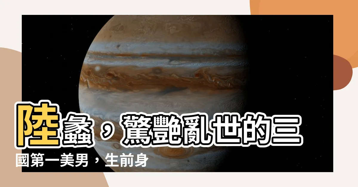 【陸蠡】陸蠡，驚艷亂世的三國第一美男，生前身後的兩段絕美愛情故事！