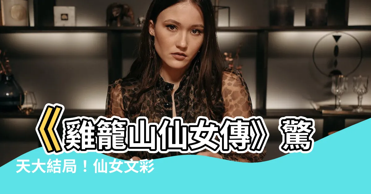 【雞籠山仙女傳】《雞籠山仙女傳》驚天大結局！仙女文彩元真命天子竟是他！？