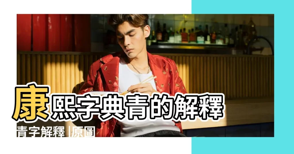 康熙字典青的解釋 |青字解釋 |原圖掃描版 |【青康熙字典幾畫】