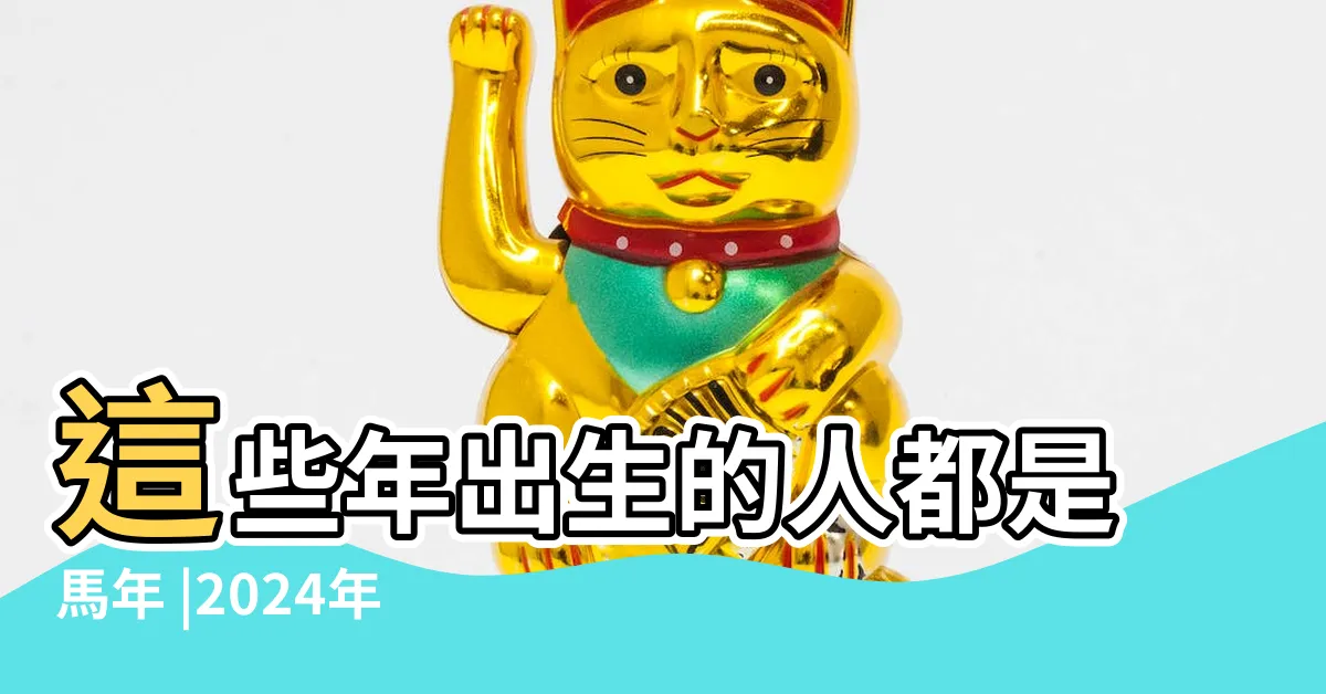 【馬年出生】這些年出生的人都是馬年 |2024年屬馬今年幾歲 |屬馬生肖2024年份今年幾多歲 |