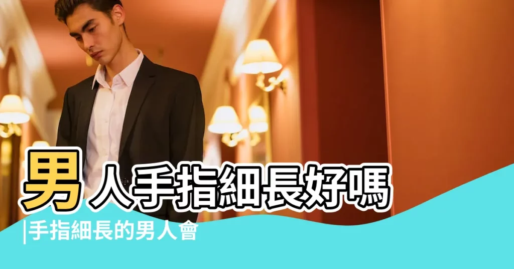 男人手指細長好嗎 |手指細長的男人會是比較好命嗎 |男人的手指細長好嗎 |【男人手指長面相】