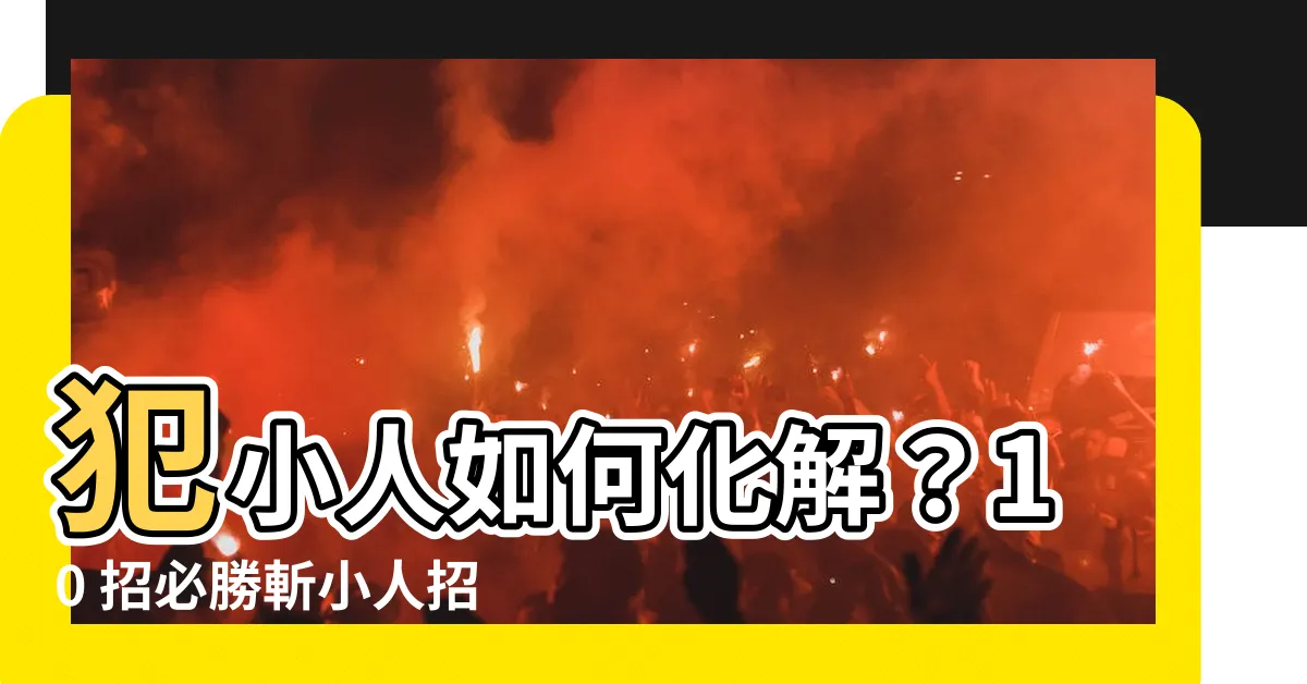 【犯小人如何化解】犯小人如何化解？10 招必勝斬小人招數大公開！